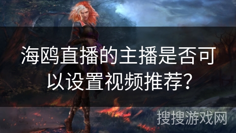 海鸥直播的主播是否可以设置视频推荐？