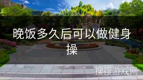 晚饭多久后可以做健身操