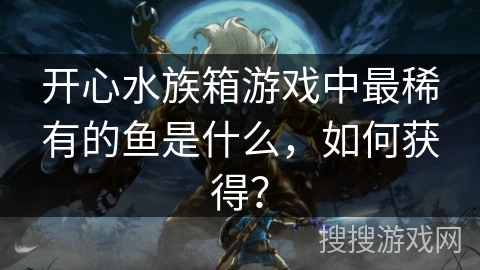 开心水族箱游戏中最稀有的鱼是什么，如何获得？