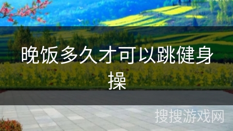 晚饭多久才可以跳健身操