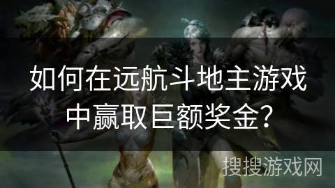 如何在远航斗地主游戏中赢取巨额奖金？