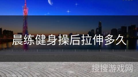 晨练健身操后拉伸多久