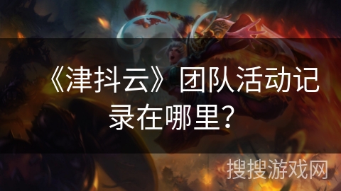 《津抖云》团队活动记录在哪里？