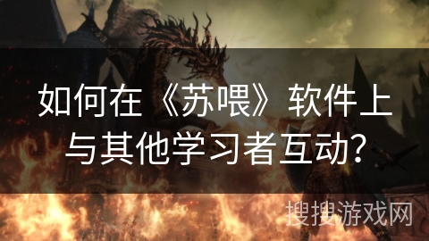 如何在《苏喂》软件上与其他学习者互动？
