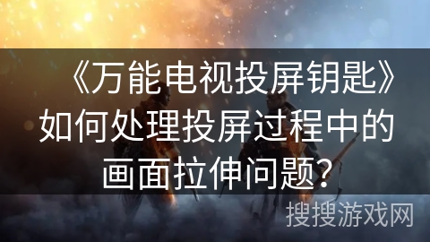 《万能电视投屏钥匙》如何处理投屏过程中的画面拉伸问题？