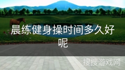 晨练健身操时间多久好呢