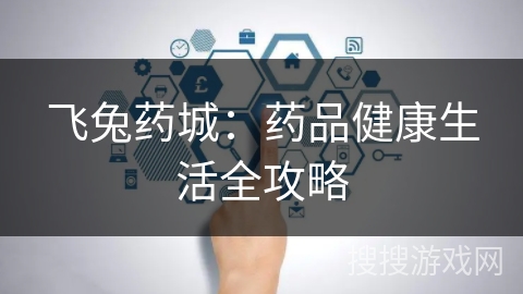 飞兔药城：药品健康生活全攻略