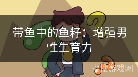 带鱼中的鱼籽：增强男性生育力