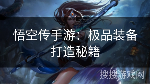 悟空传手游:极品装备打造秘籍 悟空传手游:极品装备打造秘籍