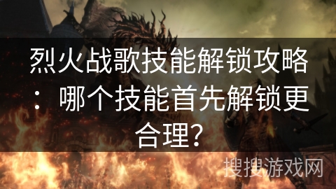 烈火战歌技能解锁攻略：哪个技能首先解锁更合理？