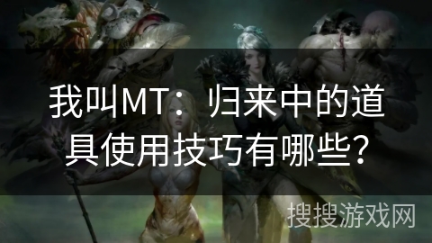 我叫MT：归来中的道具使用技巧有哪些？