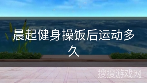 晨起健身操饭后运动多久