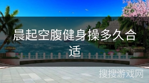 晨起空腹健身操多久合适