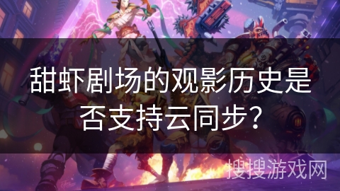 甜虾剧场的观影历史是否支持云同步？