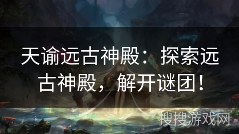 天谕远古神殿：探索远古神殿，解开谜团！