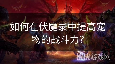如何在伏魔录中提高宠物的战斗力? 如何在伏魔录中提高宠物的战斗力?