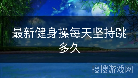 最新健身操每天坚持跳多久