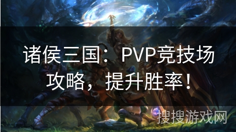 诸侯三国：PVP竞技场攻略，提升胜率！
