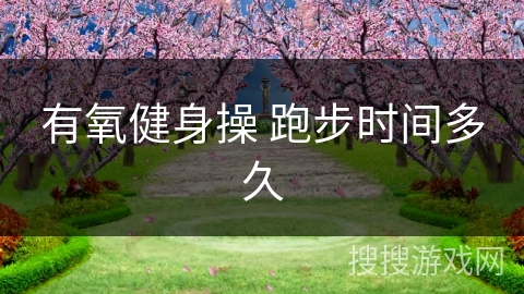 有氧健身操 跑步时间多久