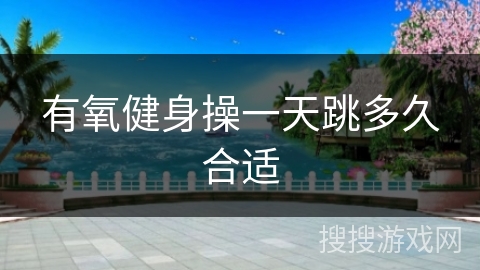 有氧健身操一天跳多久合适