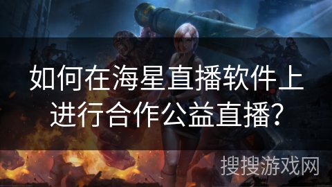 如何在海星直播软件上进行合作公益直播？