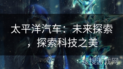太平洋汽车:未来探索,探索科技之美 太平洋汽车:未来探索,探索科技之美