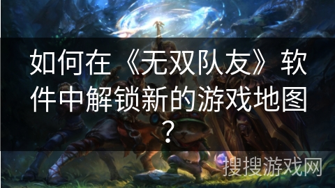 如何在《无双队友》软件中解锁新的游戏地图？