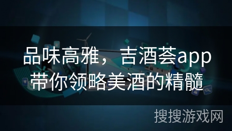品味高雅，吉酒荟app带你领略美酒的精髓