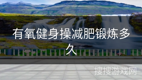 有氧健身操减肥锻炼多久