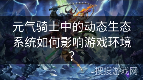 元气骑士中的动态生态系统如何影响游戏环境？