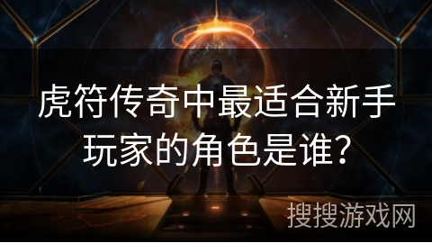 虎符传奇中最适合新手玩家的角色是谁？