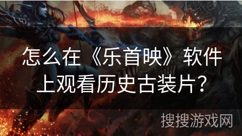 怎么在《乐首映》软件上观看历史古装片？