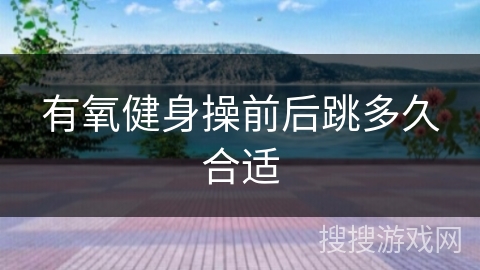 有氧健身操前后跳多久合适