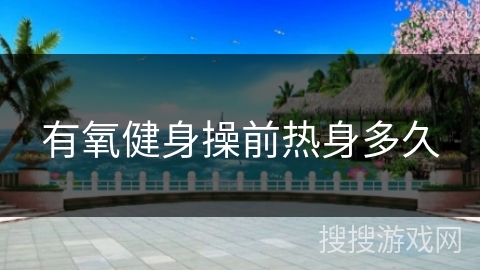 有氧健身操前热身多久