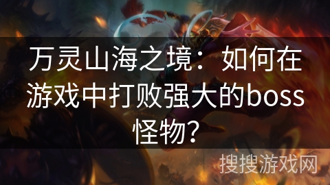 万灵山海之境：如何在游戏中打败强大的boss怪物？