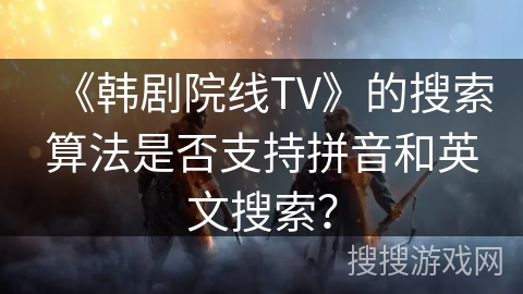 《韩剧院线TV》的搜索算法是否支持拼音和英文搜索？