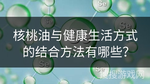 核桃油与健康生活方式的结合方法有哪些？
