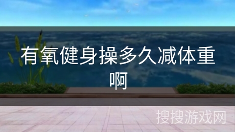 有氧健身操多久减体重啊