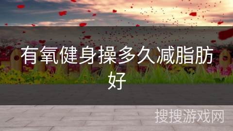 有氧健身操多久减脂肪好