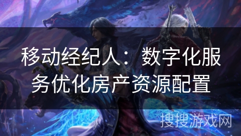 移动经纪人：数字化服务优化房产资源配置