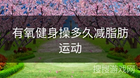 有氧健身操多久减脂肪运动