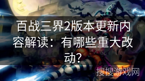 百战三界2版本更新内容解读：有哪些重大改动？