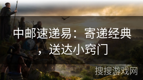 中邮速递易:寄递经典,送达小窍门 中邮速递易:寄递经典,送达小窍门