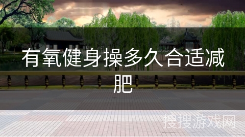 有氧健身操多久合适减肥