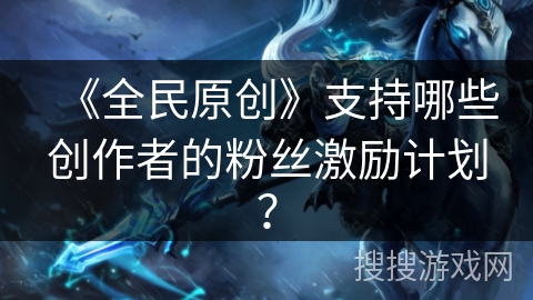 《全民原创》支持哪些创作者的粉丝激励计划？