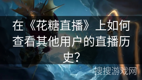 在《花糖直播》上如何查看其他用户的直播历史？