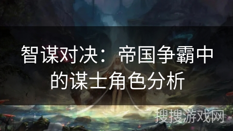 智谋对决：帝国争霸中的谋士角色分析