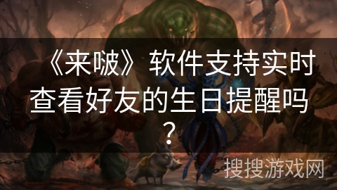 《来啵》软件支持实时查看好友的生日提醒吗? 《来啵》软件支持实时查看好友的生日提醒吗?