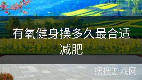 有氧健身操多久最合适减肥