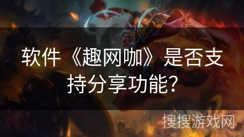 软件《趣网咖》是否支持分享功能? 软件《趣网咖》是否支持分享功能?